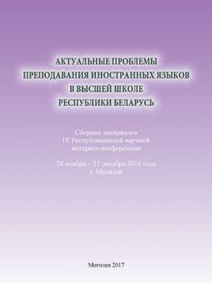 Актуальные проблемы преподавания иностранных языков в высшей школе Республики Беларусь : сборник материалов IV Республиканской научной интернет-конференции. 24 ноября – 23 декабря, г. Могилев